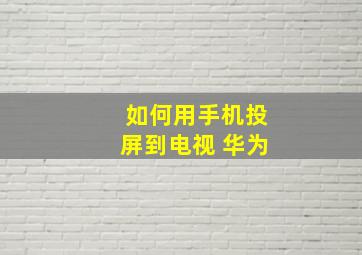 如何用手机投屏到电视 华为